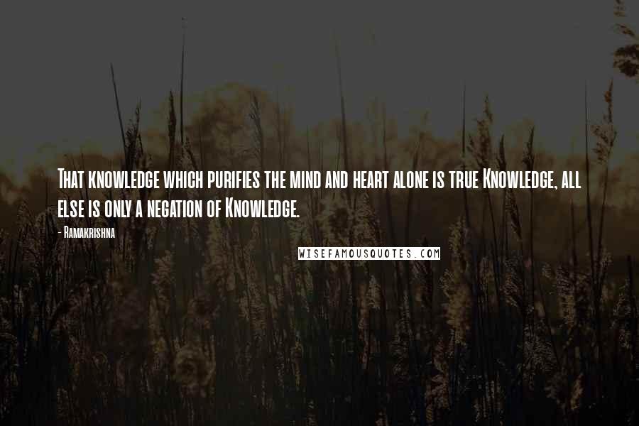 Ramakrishna quotes: That knowledge which purifies the mind and heart alone is true Knowledge, all else is only a negation of Knowledge.