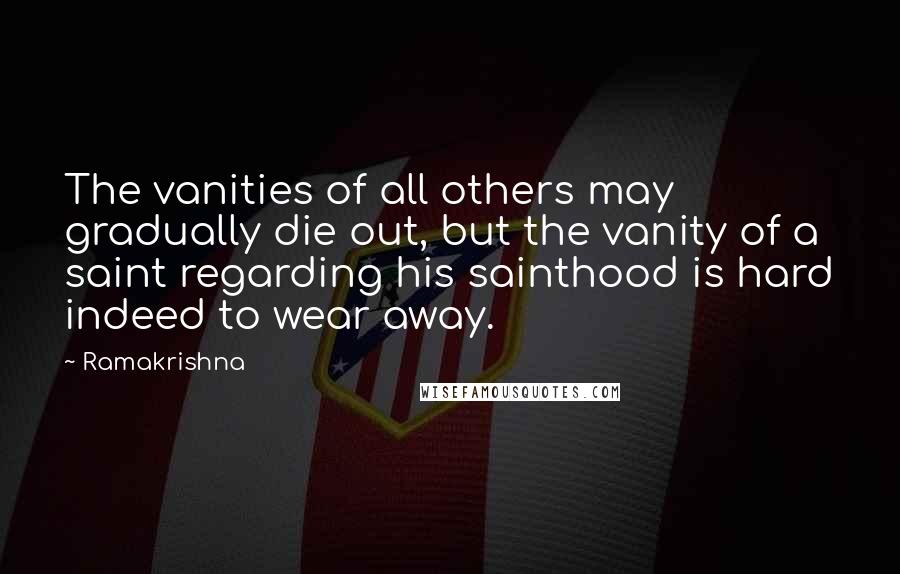 Ramakrishna quotes: The vanities of all others may gradually die out, but the vanity of a saint regarding his sainthood is hard indeed to wear away.