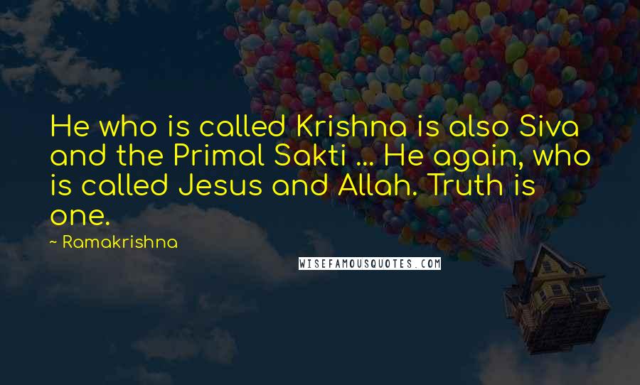 Ramakrishna quotes: He who is called Krishna is also Siva and the Primal Sakti ... He again, who is called Jesus and Allah. Truth is one.