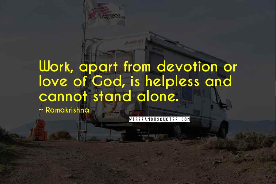 Ramakrishna quotes: Work, apart from devotion or love of God, is helpless and cannot stand alone.