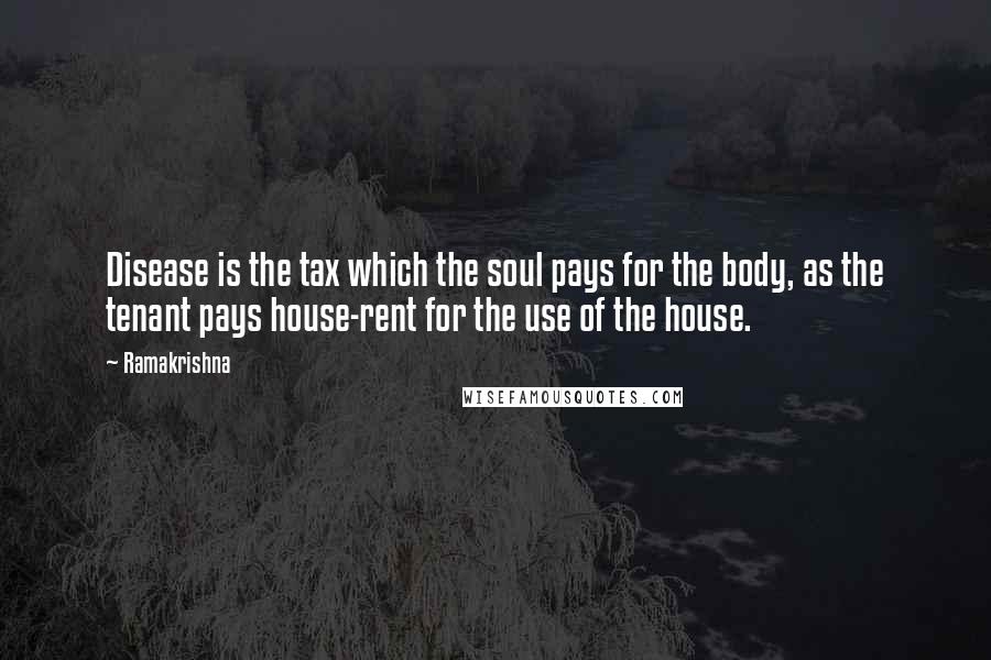 Ramakrishna quotes: Disease is the tax which the soul pays for the body, as the tenant pays house-rent for the use of the house.