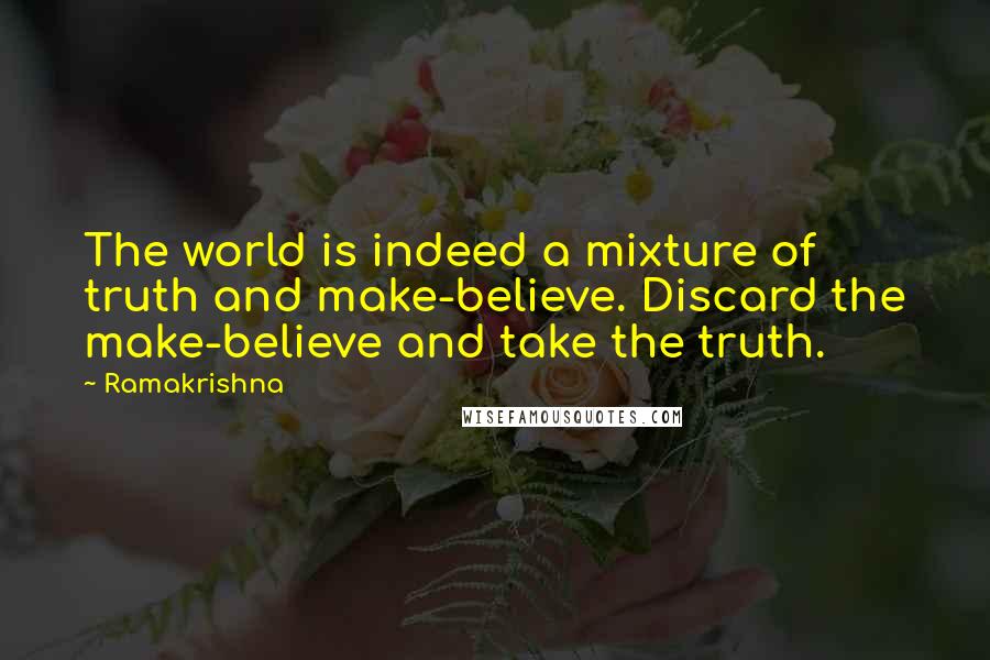 Ramakrishna quotes: The world is indeed a mixture of truth and make-believe. Discard the make-believe and take the truth.