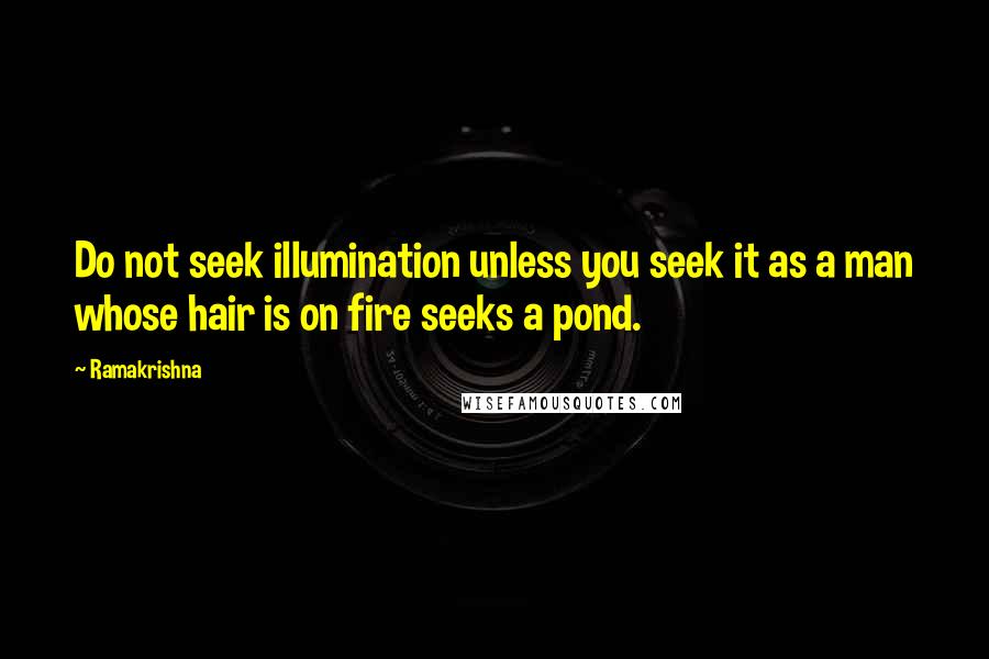 Ramakrishna quotes: Do not seek illumination unless you seek it as a man whose hair is on fire seeks a pond.