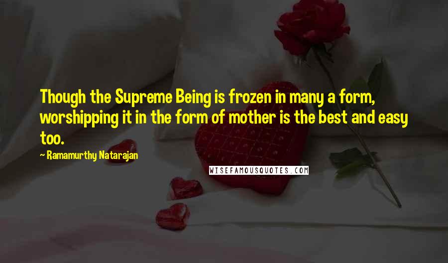 Ramamurthy Natarajan quotes: Though the Supreme Being is frozen in many a form, worshipping it in the form of mother is the best and easy too.