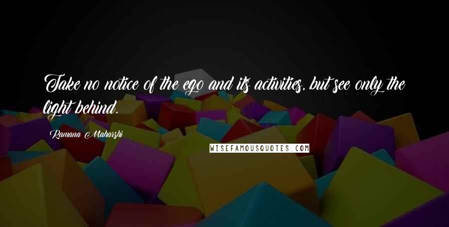 Ramana Maharshi quotes: Take no notice of the ego and its activities, but see only the light behind.