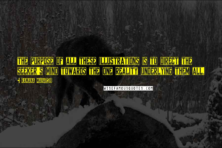 Ramana Maharshi quotes: The purpose of all these illustrations is to direct the seeker's mind towards the one Reality underlying them all. Ramana Maharshi quotes: The purpose of all these illustrations is to direct the seeker's mind towards the one Reality underlying them all.