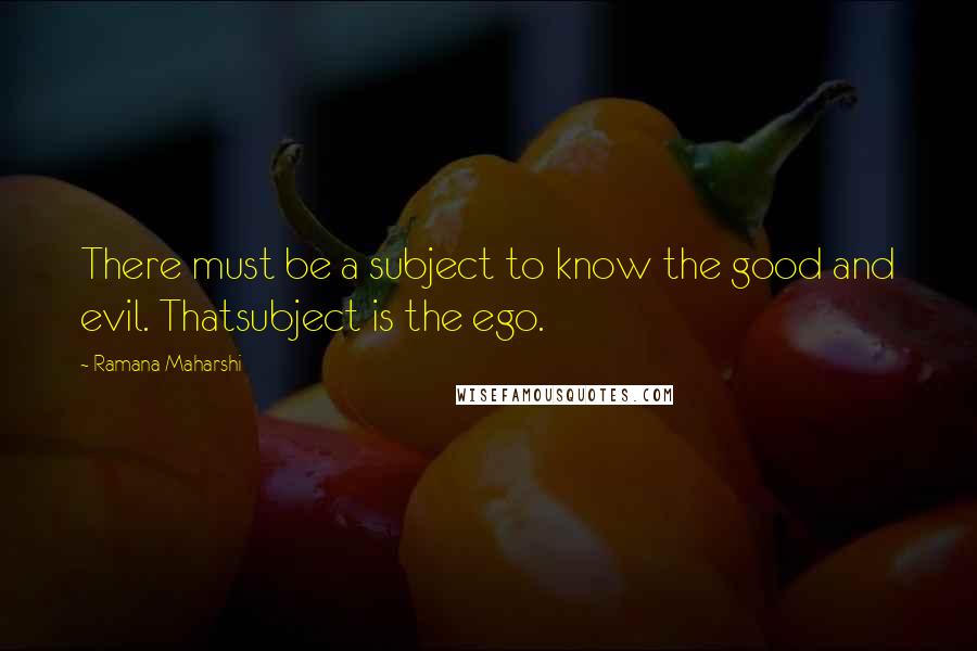 Ramana Maharshi quotes: There must be a subject to know the good and evil. Thatsubject is the ego.