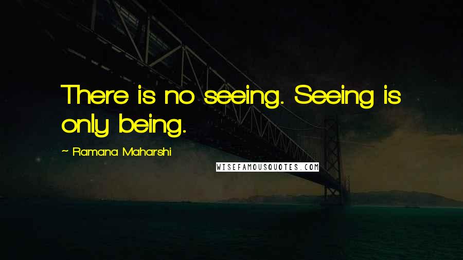 Ramana Maharshi quotes: There is no seeing. Seeing is only being.