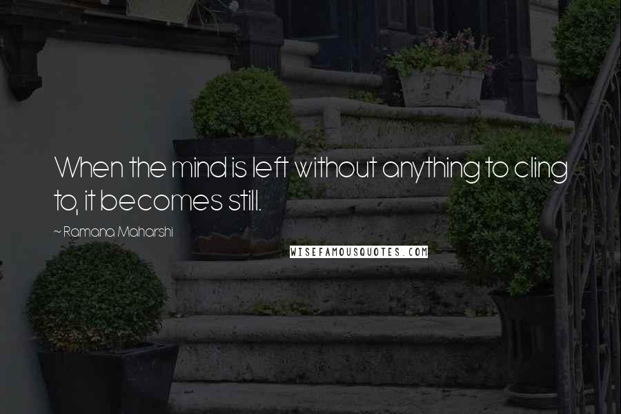 Ramana Maharshi quotes: When the mind is left without anything to cling to, it becomes still.