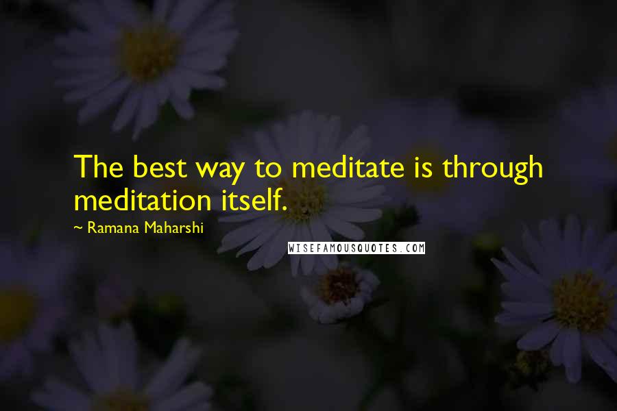 Ramana Maharshi quotes: The best way to meditate is through meditation itself.