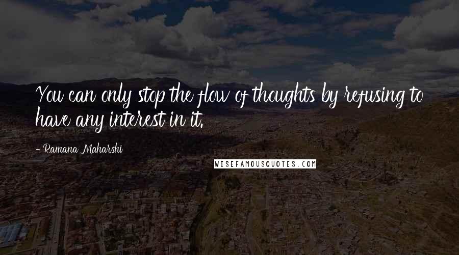 Ramana Maharshi quotes: You can only stop the flow of thoughts by refusing to have any interest in it.