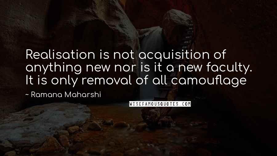Ramana Maharshi quotes: Realisation is not acquisition of anything new nor is it a new faculty. It is only removal of all camouflage
