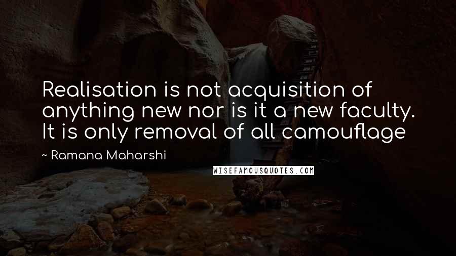 Ramana Maharshi quotes: Realisation is not acquisition of anything new nor is it a new faculty. It is only removal of all camouflage Ramana Maharshi quotes: Realisation is not acquisition of anything new nor is it a new faculty. It is only removal of all camouflage