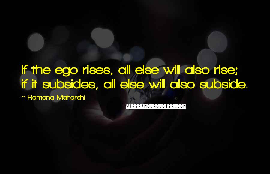Ramana Maharshi quotes: If the ego rises, all else will also rise; if it subsides, all else will also subside.