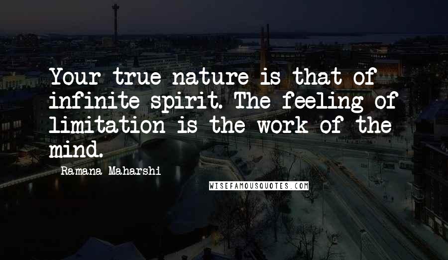 Ramana Maharshi quotes: Your true nature is that of infinite spirit. The feeling of limitation is the work of the mind.
