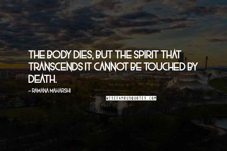 Ramana Maharshi quotes: The body dies, but the spirit that transcends it cannot be touched by death.