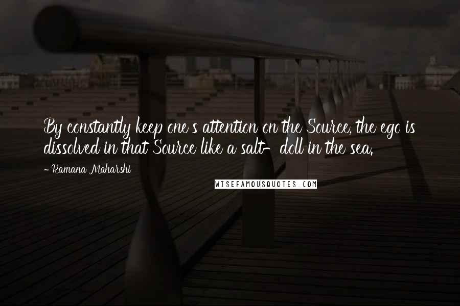 Ramana Maharshi quotes: By constantly keep one's attention on the Source, the ego is dissolved in that Source like a salt-doll in the sea.