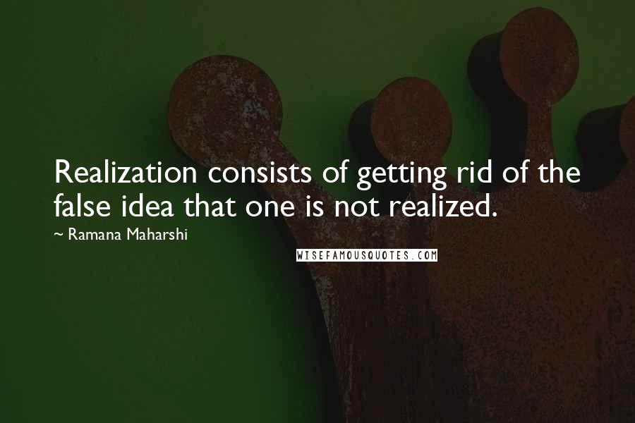 Ramana Maharshi quotes: Realization consists of getting rid of the false idea that one is not realized.