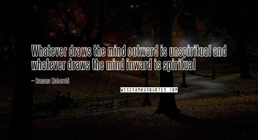 Ramana Maharshi quotes: Whatever draws the mind outward is unspiritual and whatever draws the mind inward is spiritual