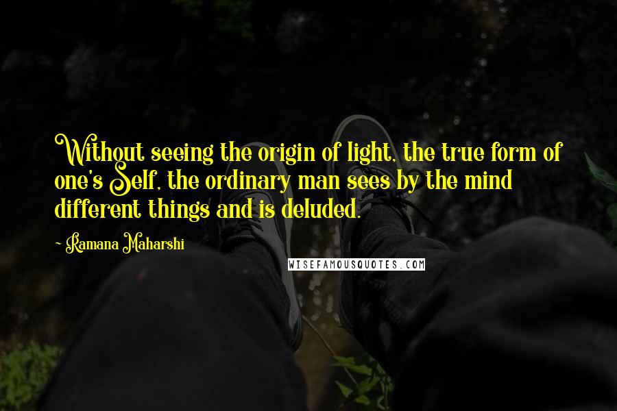 Ramana Maharshi quotes: Without seeing the origin of light, the true form of one's Self, the ordinary man sees by the mind different things and is deluded. Ramana Maharshi quotes: Without seeing the origin of light, the true form of one's Self, the ordinary man sees by the mind different things and is deluded.