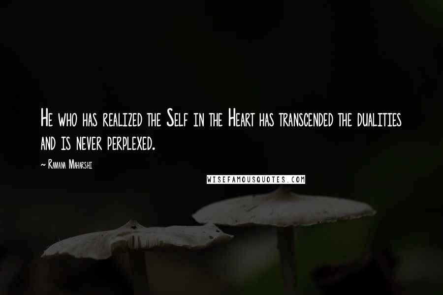 Ramana Maharshi quotes: He who has realized the Self in the Heart has transcended the dualities and is never perplexed.