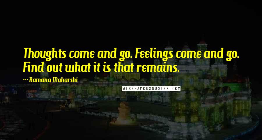 Ramana Maharshi quotes: Thoughts come and go. Feelings come and go. Find out what it is that remains.