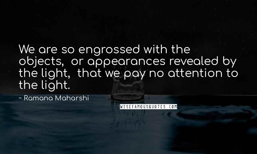 Ramana Maharshi quotes: We are so engrossed with the objects, or appearances revealed by the light, that we pay no attention to the light.