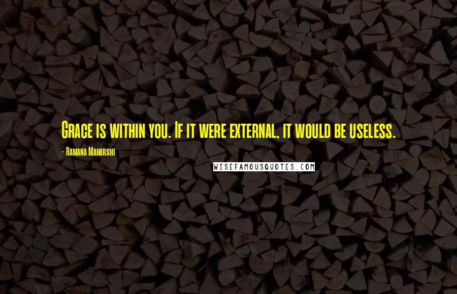 Ramana Maharshi quotes: Grace is within you. If it were external, it would be useless.