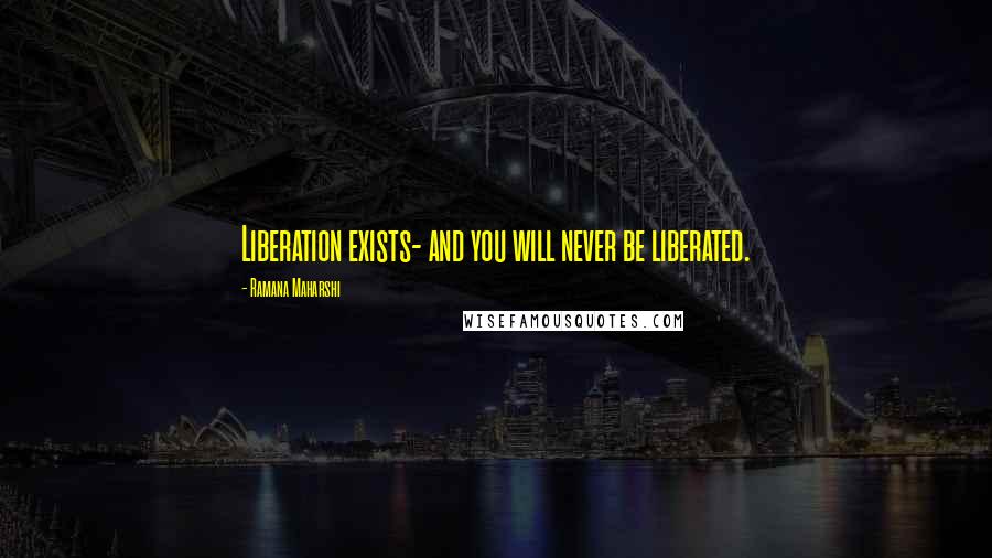 Ramana Maharshi quotes: Liberation exists- and you will never be liberated.