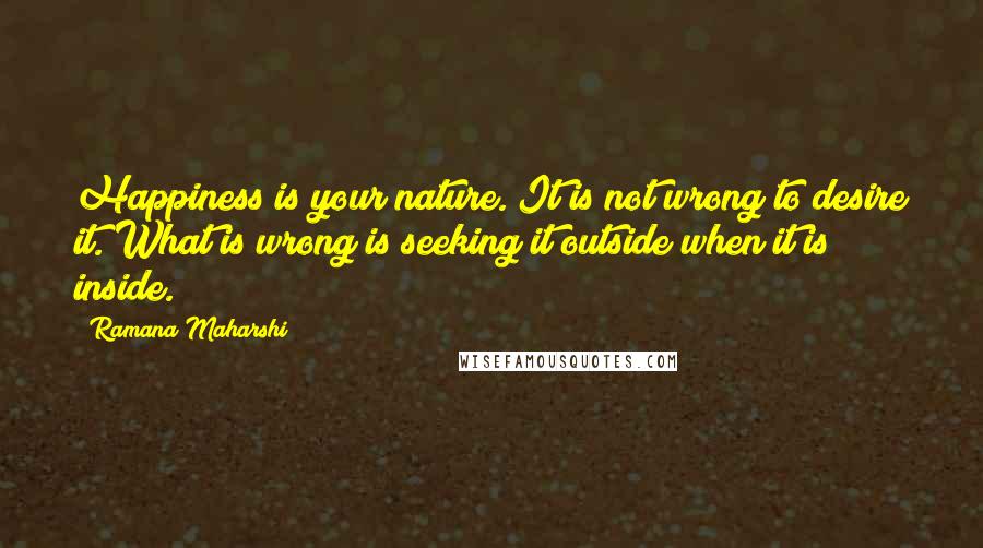 Ramana Maharshi quotes: Happiness is your nature. It is not wrong to desire it. What is wrong is seeking it outside when it is inside.