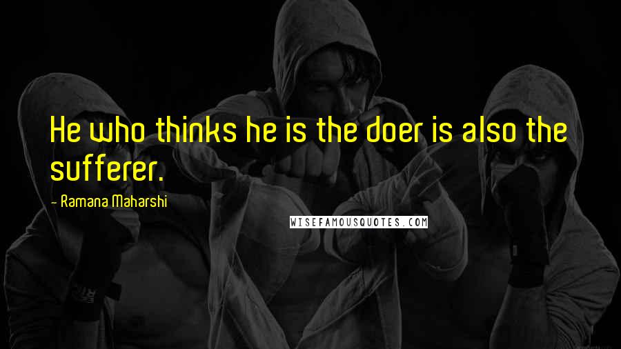 Ramana Maharshi quotes: He who thinks he is the doer is also the sufferer.