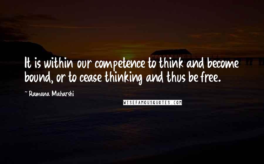 Ramana Maharshi quotes: It is within our competence to think and become bound, or to cease thinking and thus be free.