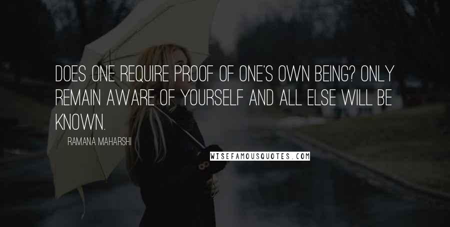 Ramana Maharshi quotes: Does one require proof of one's own being? Only remain aware of yourself and all else will be known. Ramana Maharshi quotes: Does one require proof of one's own being? Only remain aware of yourself and all else will be known.