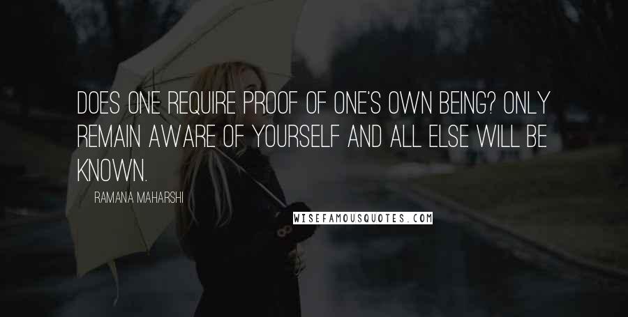 Ramana Maharshi quotes: Does one require proof of one's own being? Only remain aware of yourself and all else will be known.