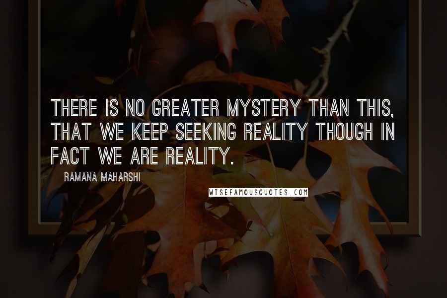 Ramana Maharshi quotes: There is no greater mystery than this, that we keep seeking reality though in fact we are reality.