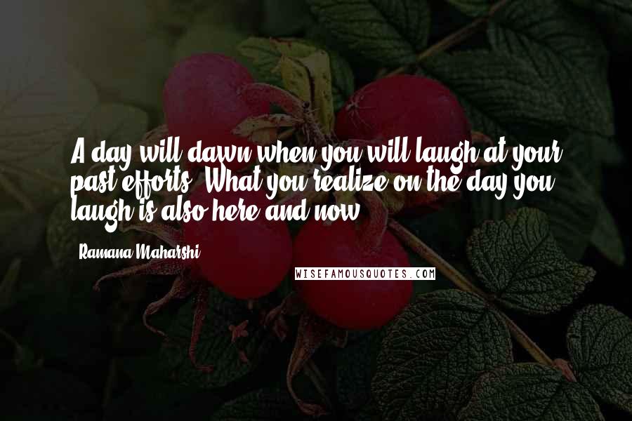 Ramana Maharshi quotes: A day will dawn when you will laugh at your past efforts. What you realize on the day you laugh is also here and now