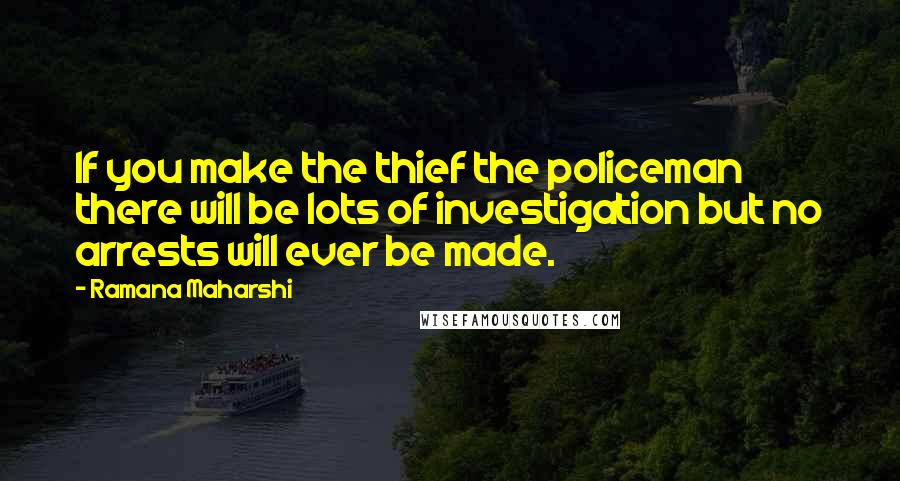 Ramana Maharshi quotes: If you make the thief the policeman there will be lots of investigation but no arrests will ever be made. Ramana Maharshi quotes: If you make the thief the policeman there will be lots of investigation but no arrests will ever be made.