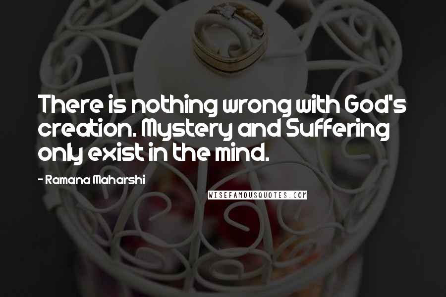 Ramana Maharshi quotes: There is nothing wrong with God's creation. Mystery and Suffering only exist in the mind.