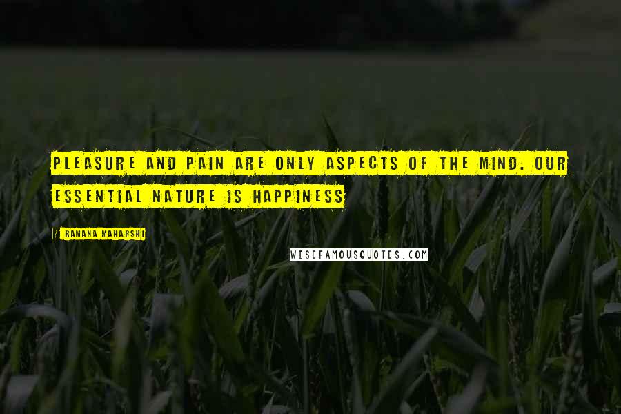 Ramana Maharshi quotes: Pleasure and pain are only aspects of the mind. Our essential nature is happiness