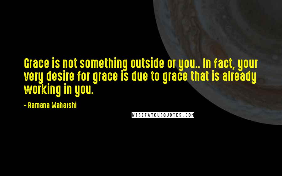 Ramana Maharshi quotes: Grace is not something outside or you.. In fact, your very desire for grace is due to grace that is already working in you.