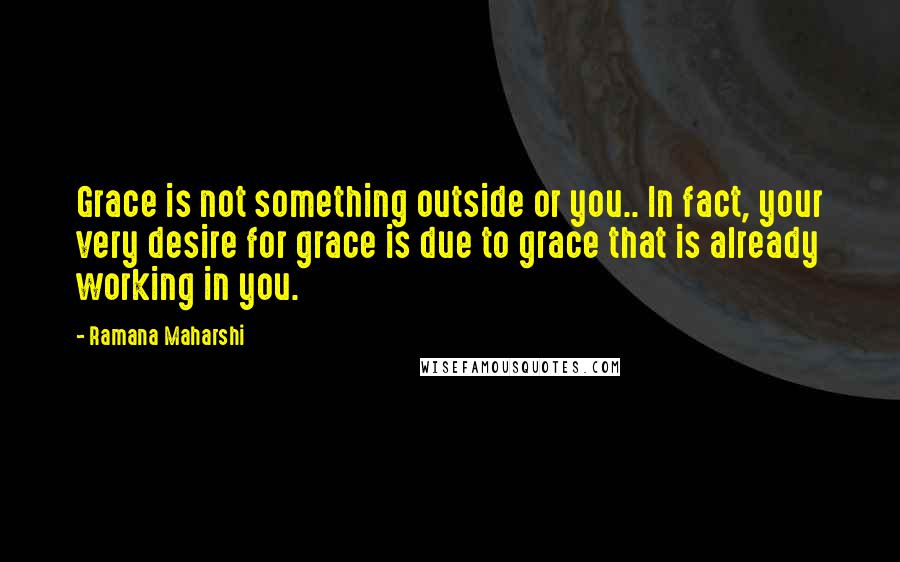 Ramana Maharshi quotes: Grace is not something outside or you.. In fact, your very desire for grace is due to grace that is already working in you. Ramana Maharshi quotes: Grace is not something outside or you.. In fact, your very desire for grace is due to grace that is already working in you.