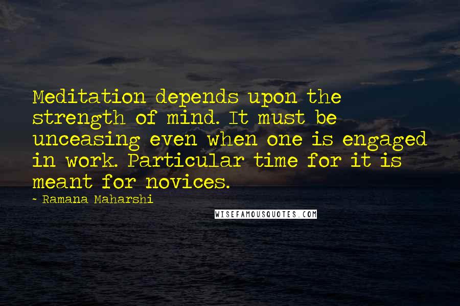 Ramana Maharshi quotes: Meditation depends upon the strength of mind. It must be unceasing even when one is engaged in work. Particular time for it is meant for novices. Ramana Maharshi quotes: Meditation depends upon the strength of mind. It must be unceasing even when one is engaged in work. Particular time for it is meant for novices.