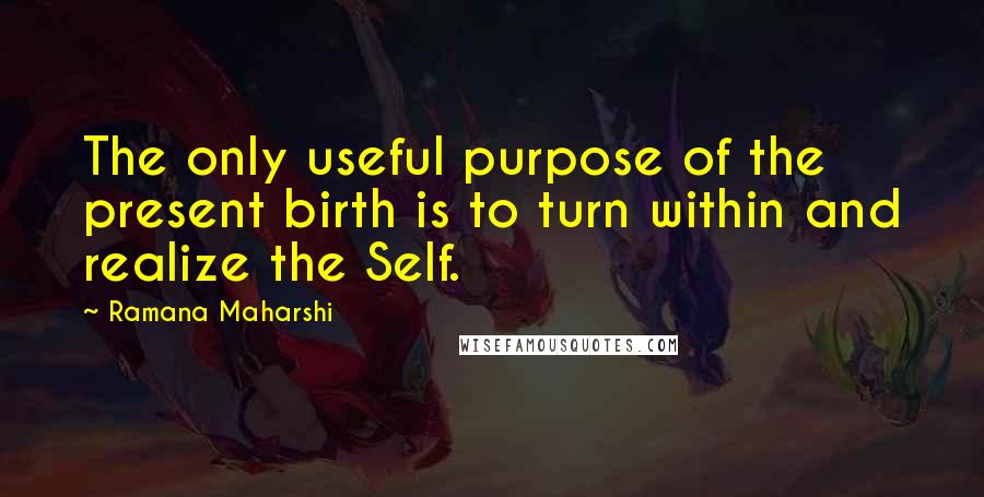Ramana Maharshi quotes: The only useful purpose of the present birth is to turn within and realize the Self.