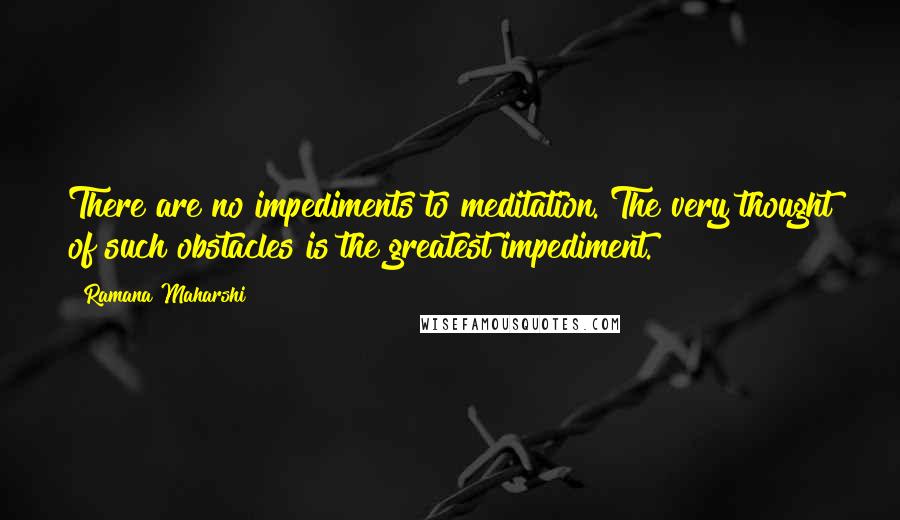 Ramana Maharshi quotes: There are no impediments to meditation. The very thought of such obstacles is the greatest impediment. Ramana Maharshi quotes: There are no impediments to meditation. The very thought of such obstacles is the greatest impediment.