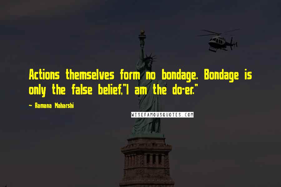 Ramana Maharshi quotes: Actions themselves form no bondage. Bondage is only the false belief,"I am the do-er."