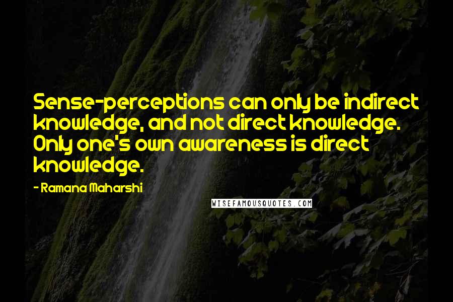Ramana Maharshi quotes: Sense-perceptions can only be indirect knowledge, and not direct knowledge. Only one's own awareness is direct knowledge. Ramana Maharshi quotes: Sense-perceptions can only be indirect knowledge, and not direct knowledge. Only one's own awareness is direct knowledge.