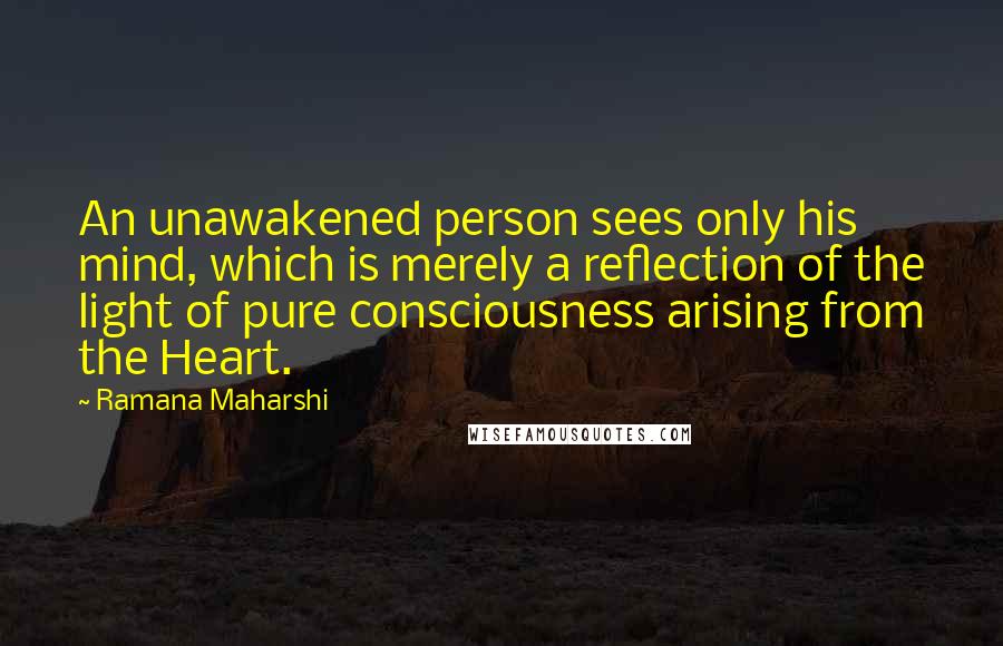 Ramana Maharshi quotes: An unawakened person sees only his mind, which is merely a reflection of the light of pure consciousness arising from the Heart.