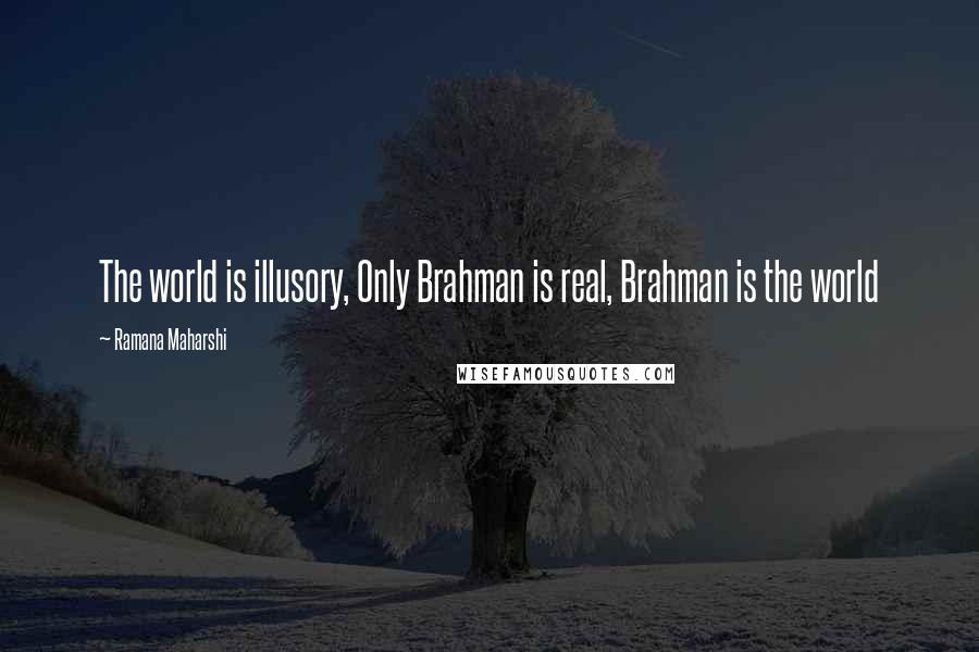 Ramana Maharshi quotes: The world is illusory, Only Brahman is real, Brahman is the world