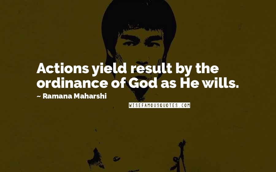 Ramana Maharshi quotes: Actions yield result by the ordinance of God as He wills.