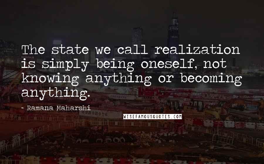 Ramana Maharshi quotes: The state we call realization is simply being oneself, not knowing anything or becoming anything.